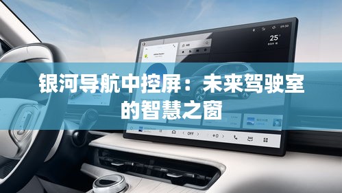銀河導(dǎo)航中控屏：未來駕駛室的智慧之窗