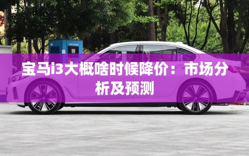寶馬i3大概啥時候降價：市場分析及預測