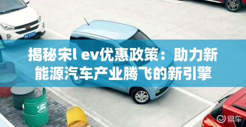 揭秘宋l ev優(yōu)惠政策：助力新能源汽車產(chǎn)業(yè)騰飛的新引擎