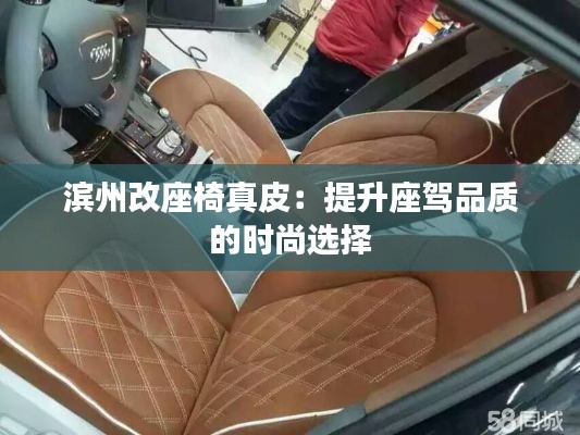 濱州改座椅真皮：提升座駕品質(zhì)的時尚選擇