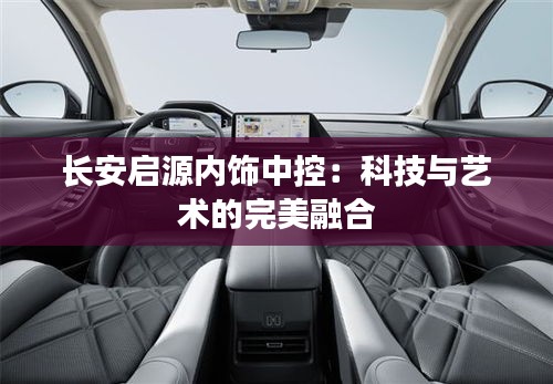 長(zhǎng)安啟源內(nèi)飾中控:科技與藝術(shù)的完美融合