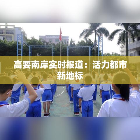 高要南岸實時報道：活力都市新地標(biāo)