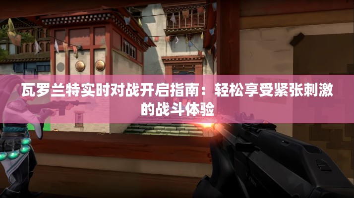 瓦羅蘭特實時對戰(zhàn)開啟指南：輕松享受緊張刺激的戰(zhàn)斗體驗