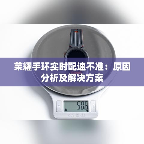榮耀手環(huán)實時配速不準(zhǔn)：原因分析及解決方案