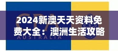 2024新澳天天資料免費大全:澳洲生活攻略的百科全書