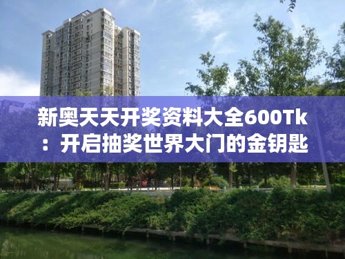 新奧天天開獎資料大全600Tk：開啟抽獎世界大門的金鑰匙