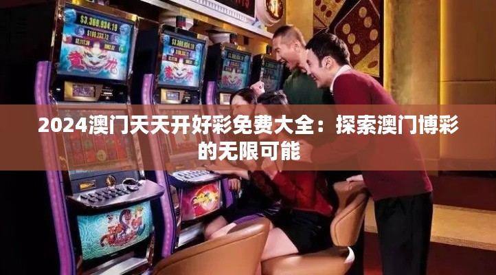 2024澳門天天開好彩免費(fèi)大全：探索澳門博彩的無限可能