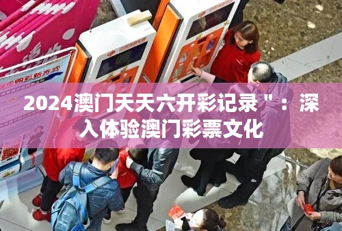 2024澳門天天六開彩記錄＂：深入體驗澳門彩票文化