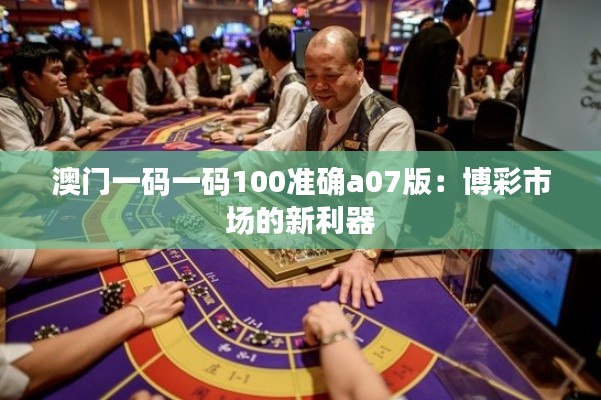 澳門一碼一碼100準確a07版：博彩市場的新利器
