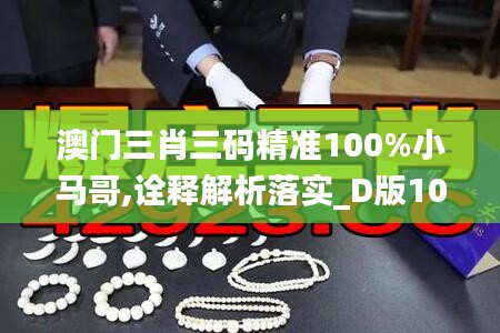 澳門三肖三碼精準(zhǔn)100%小馬哥,詮釋解析落實_D版10.452