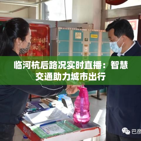 臨河杭后路況實(shí)時(shí)直播:智慧交通助力城市出行