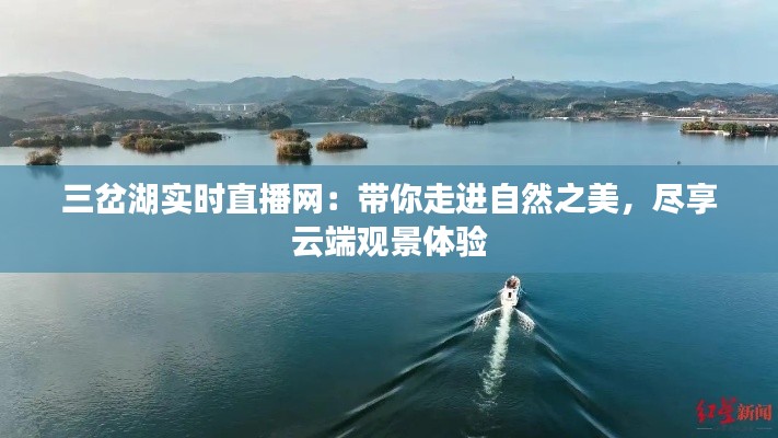三岔湖實時直播網：帶你走進自然之美，盡享云端觀景體驗