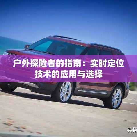戶外探險(xiǎn)者的指南：實(shí)時(shí)定位技術(shù)的應(yīng)用與選擇