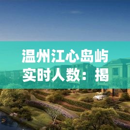 溫州江心島嶼實時人數(shù)：揭秘這座島嶼的神秘魅力