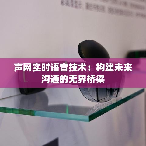 聲網(wǎng)實(shí)時(shí)語(yǔ)音技術(shù)：構(gòu)建未來(lái)溝通的無(wú)界橋梁