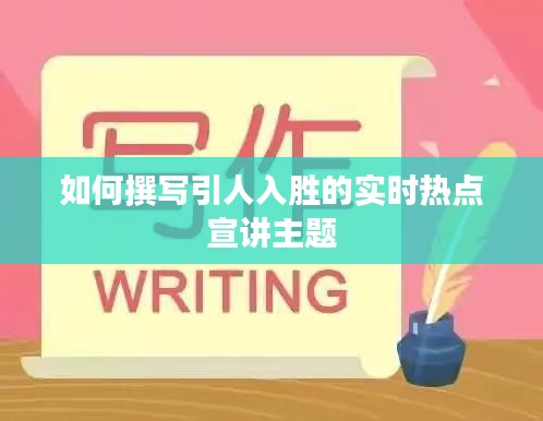 如何撰寫引人入勝的實(shí)時(shí)熱點(diǎn)宣講主題