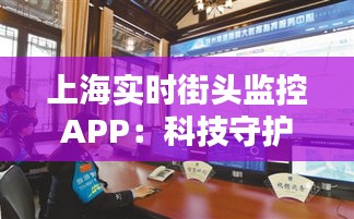 上海實時街頭監(jiān)控APP：科技守護城市安全的新篇章
