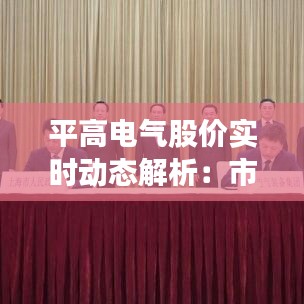 平高電氣股價(jià)實(shí)時(shí)動態(tài)解析：市場波動下的投資機(jī)遇