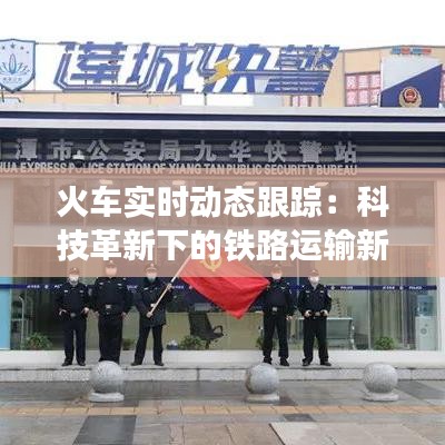 火車實(shí)時(shí)動(dòng)態(tài)跟蹤：科技革新下的鐵路運(yùn)輸新篇章