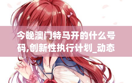 今晚澳門特馬開的什么號碼,創(chuàng)新性執(zhí)行計劃_動態(tài)版1.319