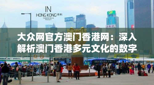 大眾網(wǎng)官方澳門香港網(wǎng)：深入解析澳門香港多元文化的數(shù)字化窗口