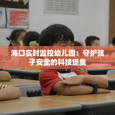 ?？趯?shí)時(shí)監(jiān)控幼兒園：守護(hù)孩子安全的科技堡壘