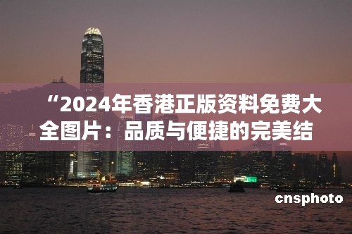 “2024年香港正版資料免費(fèi)大全圖片：品質(zhì)與便捷的完美結(jié)合”