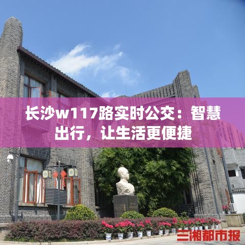 長(zhǎng)沙w117路實(shí)時(shí)公交：智慧出行，讓生活更便捷