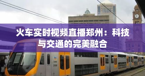 火車實(shí)時(shí)視頻直播鄭州：科技與交通的完美融合