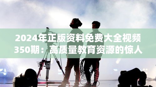 2024年正版資料免費大全視頻350期：高質量教育資源的驚人匯聚