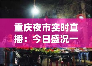 重慶夜市實時直播:今日盛況一覽