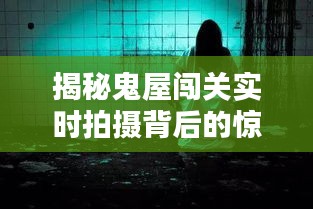 揭秘鬼屋闖關實時拍攝背后的驚悚與刺激