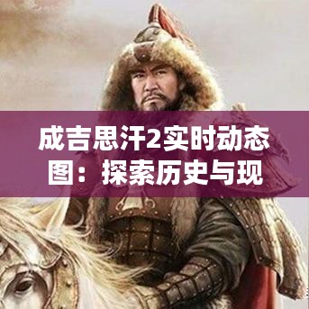成吉思汗2實時動態(tài)圖：探索歷史與現(xiàn)代科技的完美融合