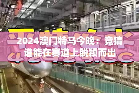 2024澳門特馬今晚：競(jìng)猜誰(shuí)能在賽道上脫穎而出