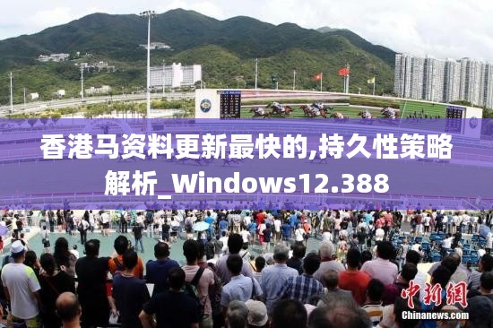 香港馬資料更新最快的,持久性策略解析_Windows12.388