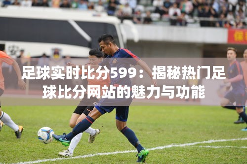 足球?qū)崟r比分599：揭秘?zé)衢T足球比分網(wǎng)站的魅力與功能