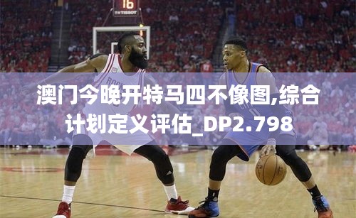 澳門今晚開特馬四不像圖,綜合計劃定義評估_DP2.798