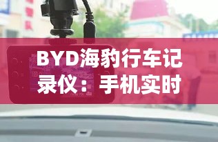 BYD海豹行車記錄儀：手機實時觀看，行車安全新體驗