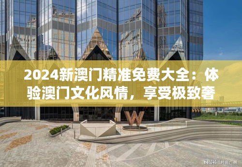 2024新澳門精準(zhǔn)免費大全：體驗澳門文化風(fēng)情，享受極致奢華待遇