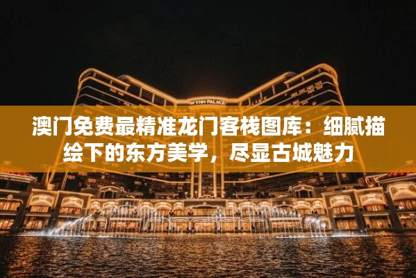 澳門免費最精準(zhǔn)龍門客棧圖庫：細(xì)膩描繪下的東方美學(xué)，盡顯古城魅力