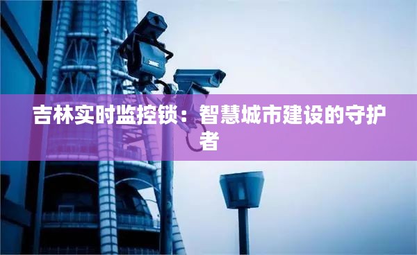 吉林實時監(jiān)控鎖：智慧城市建設的守護者