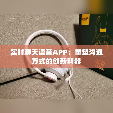 實(shí)時(shí)聊天語音APP：重塑溝通方式的創(chuàng)新利器