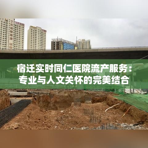 宿遷實(shí)時(shí)同仁醫(yī)院流產(chǎn)服務(wù)：專業(yè)與人文關(guān)懷的完美結(jié)合