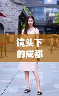 鏡頭下的成都風(fēng)情——成都街拍實(shí)時(shí)攝影的魅力解析