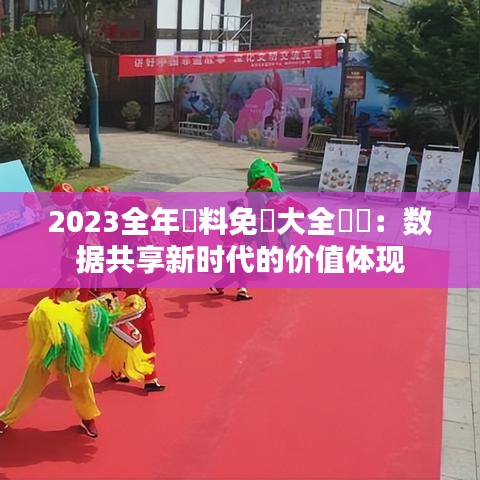 2023全年資料免費(fèi)大全優(yōu)勢(shì)：數(shù)據(jù)共享新時(shí)代的價(jià)值體現(xiàn)