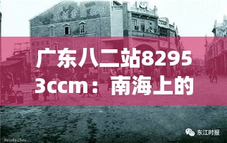 廣東八二站82953ccm：南海上的鋼鐵堡壘，見(jiàn)證歷史變遷與技術(shù)進(jìn)步的見(jiàn)證者