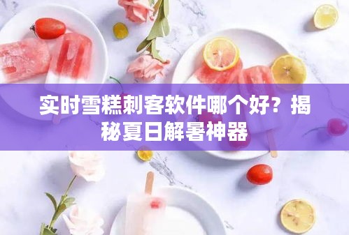 實時雪糕刺客軟件哪個好？揭秘夏日解暑神器