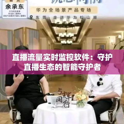 直播流量實時監(jiān)控軟件：守護直播生態(tài)的智能守護者
