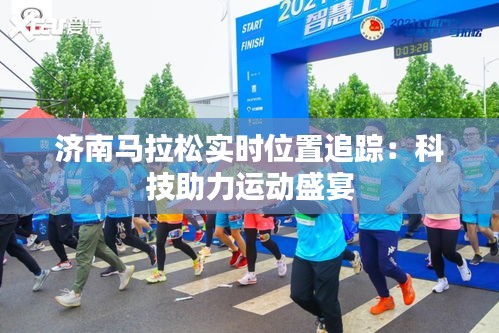 濟(jì)南馬拉松實(shí)時位置追蹤：科技助力運(yùn)動盛宴