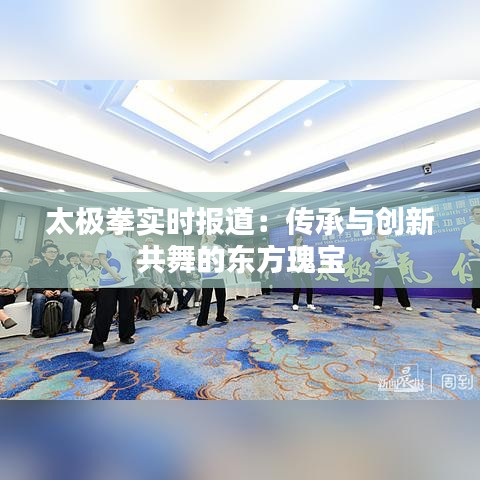 太極拳實(shí)時(shí)報(bào)道：傳承與創(chuàng)新共舞的東方瑰寶